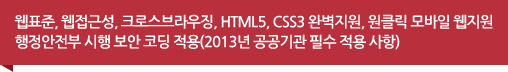 웹표준, 웹접근성, 크로스브라우징, HTML5, CSS3 완벽지원, 원클릭 모바일 웹지원 행정안전부 시행 보안 코딩 적용(2013년 공공기관 필수 적용 사항)